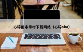 临邑心碎都市素材下载网站（心碎ska）